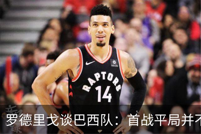 罗德里戈谈巴西队：首战平局并不代表全盘皆错，还有很长的路要走