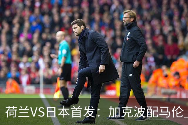 荷兰VS日本首发：加克波配马伦 久保建英搭档堂安律