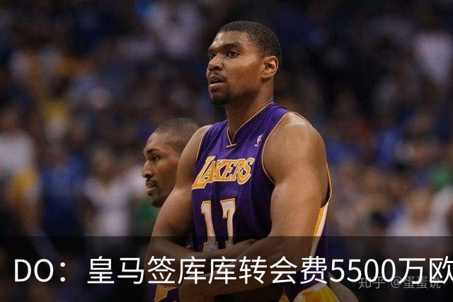DO：皇马签库库转会费5500万欧固定+500万欧浮动，预计下周完成